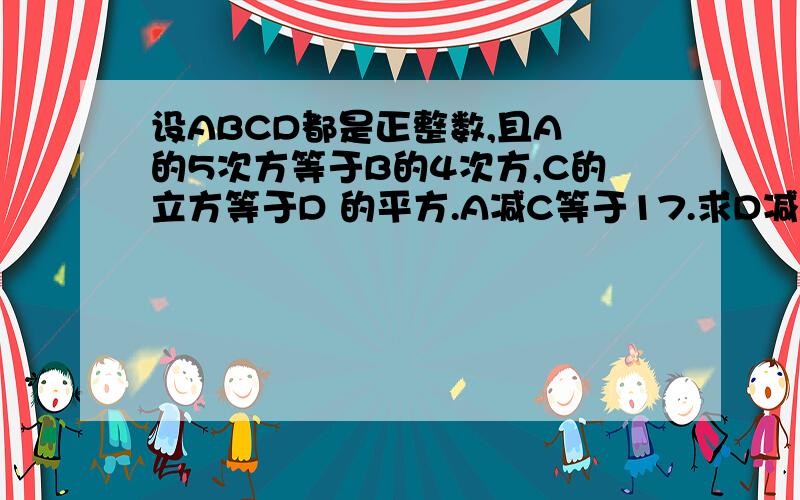 设ABCD都是正整数,且A 的5次方等于B的4次方,C的立方等于D 的平方.A减C等于17.求D减B 的值