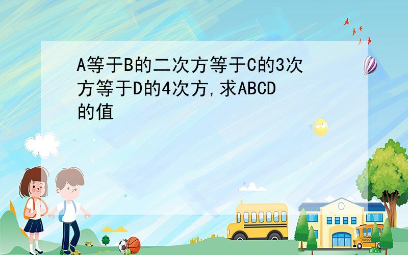 A等于B的二次方等于C的3次方等于D的4次方,求ABCD的值