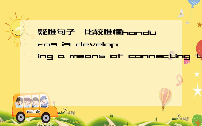 疑难句子,比较难懂honduras is developing a means of connecting the native american communities in the atlantic coast from carifuna,descendents of the caribbean indians and africans,to the miskito indians in the jungle.书上的翻译是：洪