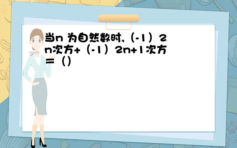 当n 为自然数时,（-1）2n次方+（-1）2n+1次方＝（）