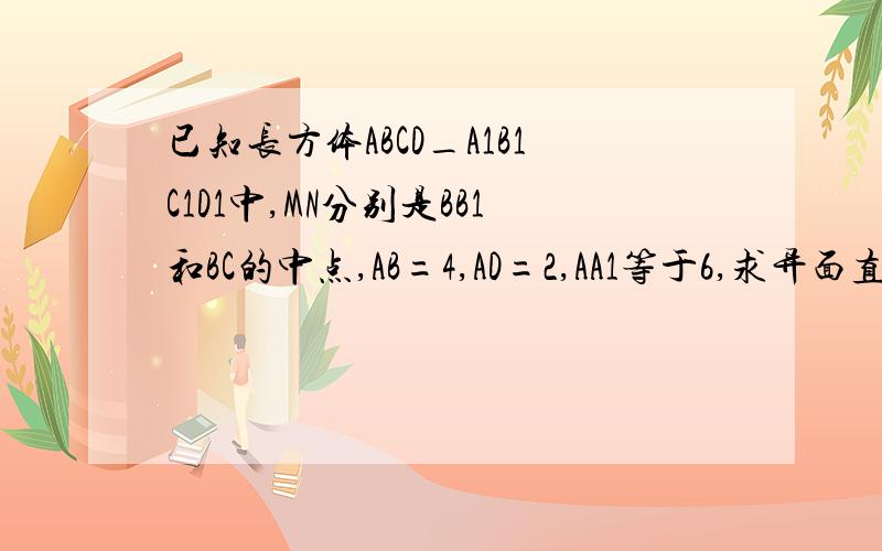 已知长方体ABCD_A1B1C1D1中,MN分别是BB1和BC的中点,AB=4,AD=2,AA1等于6,求异面直线MN所成角的余弦值