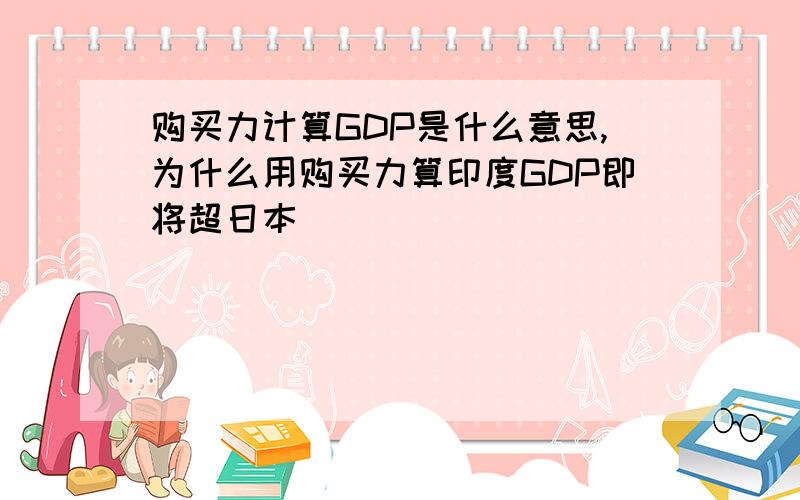 购买力计算GDP是什么意思,为什么用购买力算印度GDP即将超日本