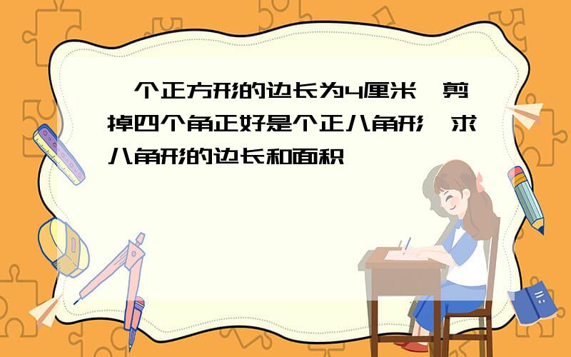 一个正方形的边长为4厘米,剪掉四个角正好是个正八角形,求八角形的边长和面积