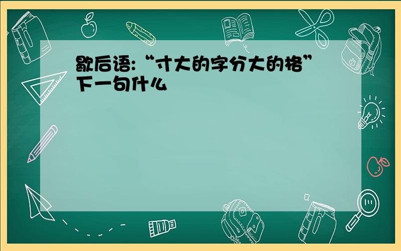 歇后语:“寸大的字分大的格”下一句什么