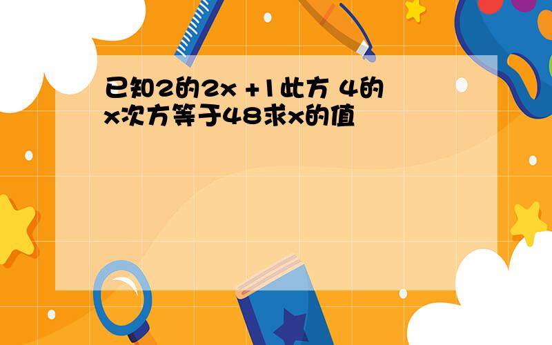 已知2的2x +1此方 4的x次方等于48求x的值