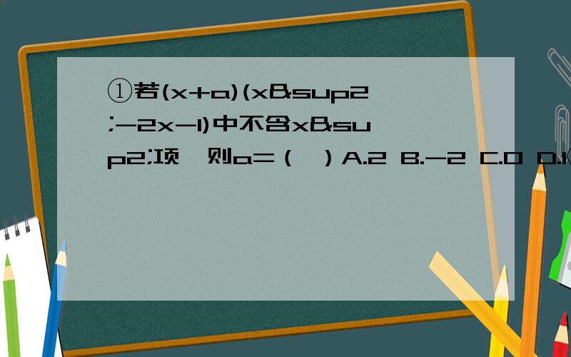 ①若(x+a)(x²-2x-1)中不含x²项,则a=（ ）A.2 B.-2 C.0 D.1②如果（x²+ax+8)(x²-3x+b)展开后不含常数项和x³项,求a,b的值.③请你说明对任意正整数n,式子n(n+5)-(n+2)(n-3)的值必定能被6整除.④