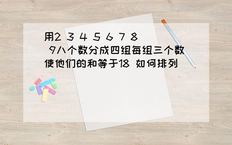 用2 3 4 5 6 7 8 9八个数分成四组每组三个数使他们的和等于18 如何排列