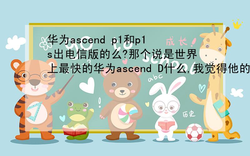 华为ascend p1和p1s出电信版的么?那个说是世界上最快的华为ascend D什么,我觉得他的白色款很好看.