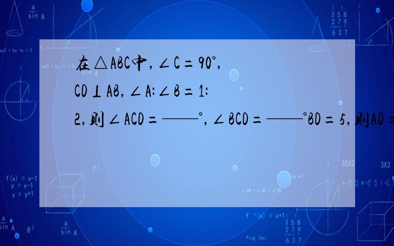 在△ABC中,∠C=90°,CD⊥AB,∠A:∠B=1:2,则∠ACD=——°,∠BCD=——°BD=5,则AD=