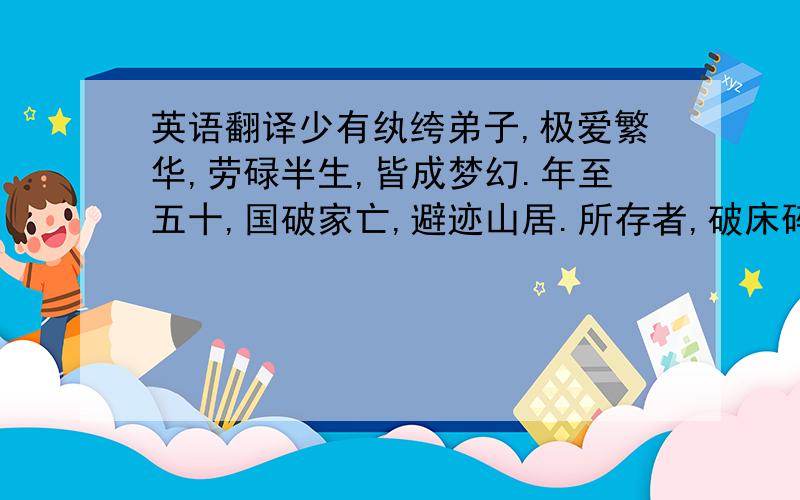 英语翻译少有纨绔弟子,极爱繁华,劳碌半生,皆成梦幻.年至五十,国破家亡,避迹山居.所存者,破床碎几,折鼎病琴,与残书数帙,缺砚一方而已.布衣疏莨.常至断炊.回首二十年前,真如隔世.只要这一