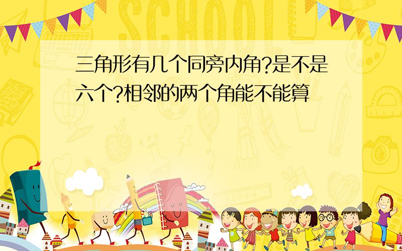 三角形有几个同旁内角?是不是六个?相邻的两个角能不能算