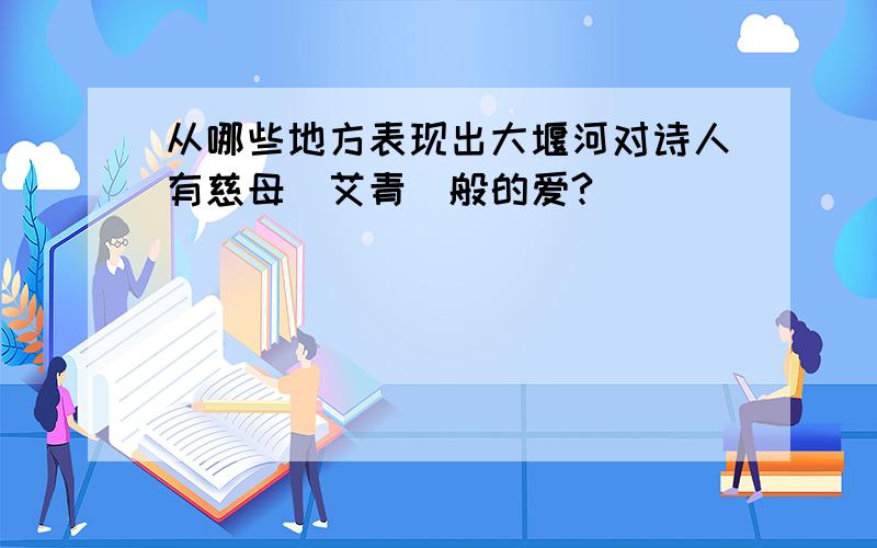 从哪些地方表现出大堰河对诗人有慈母(艾青)般的爱?