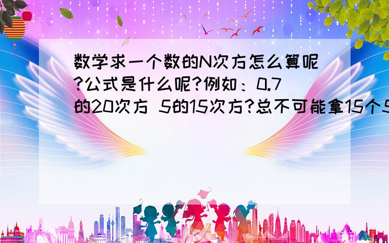 数学求一个数的N次方怎么算呢?公式是什么呢?例如：0.7的20次方 5的15次方?总不可能拿15个5乘吧?这个