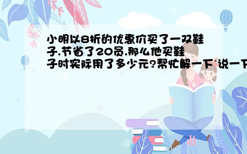 小明以8折的优惠价买了一双鞋子.节省了20员.那么他买鞋子时实际用了多少元?帮忙解一下`说一下为什么这样做?~详细点`谢谢