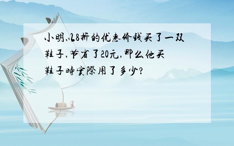 小明以8折的优惠价钱买了一双鞋子,节省了20元,那么他买鞋子时实际用了多少?