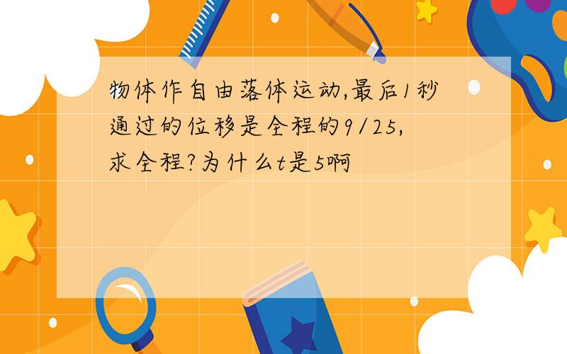 物体作自由落体运动,最后1秒通过的位移是全程的9/25,求全程?为什么t是5啊