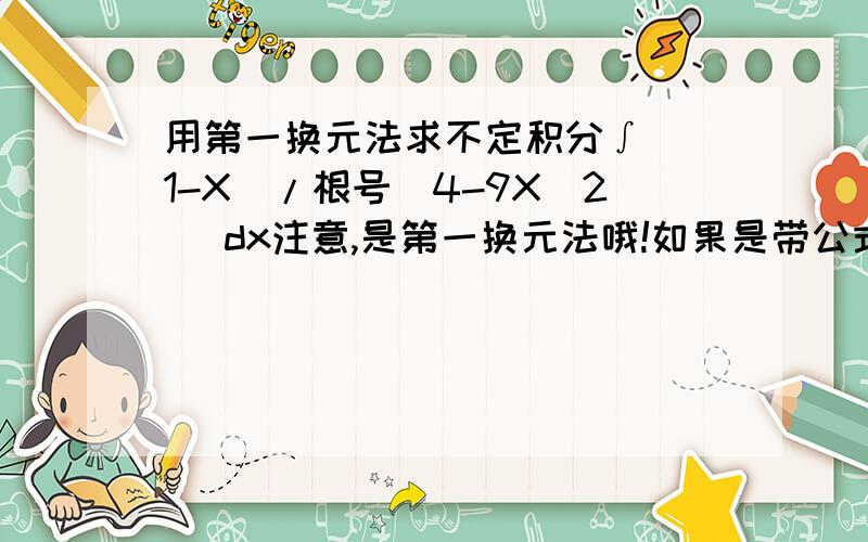 用第一换元法求不定积分∫ (1-X)/根号(4-9X^2) dx注意,是第一换元法哦!如果是带公式，该怎么带。