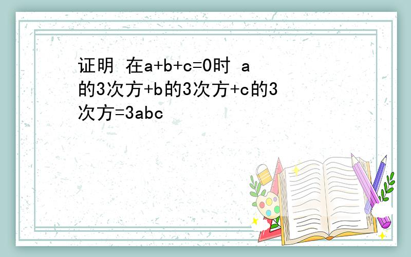 证明 在a+b+c=0时 a的3次方+b的3次方+c的3次方=3abc