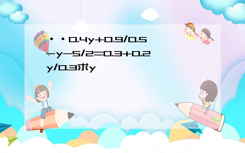 ··0.4y+0.9/0.5-y-5/2=0.3+0.2y/0.3求y