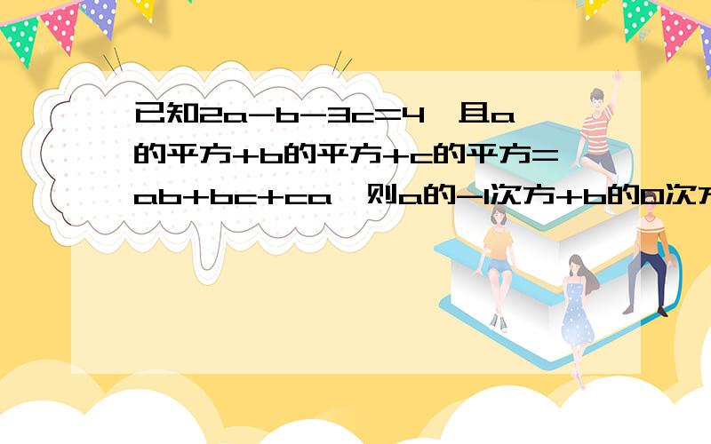 已知2a-b-3c=4,且a的平方+b的平方+c的平方=ab+bc+ca,则a的-1次方+b的0次方=?