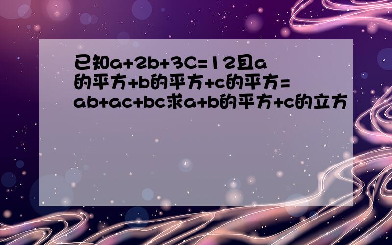 已知a+2b+3C=12且a的平方+b的平方+c的平方=ab+ac+bc求a+b的平方+c的立方