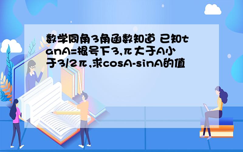 数学同角3角函数知道 已知tanA=根号下3,π大于A小于3/2π,求cosA-sinA的值