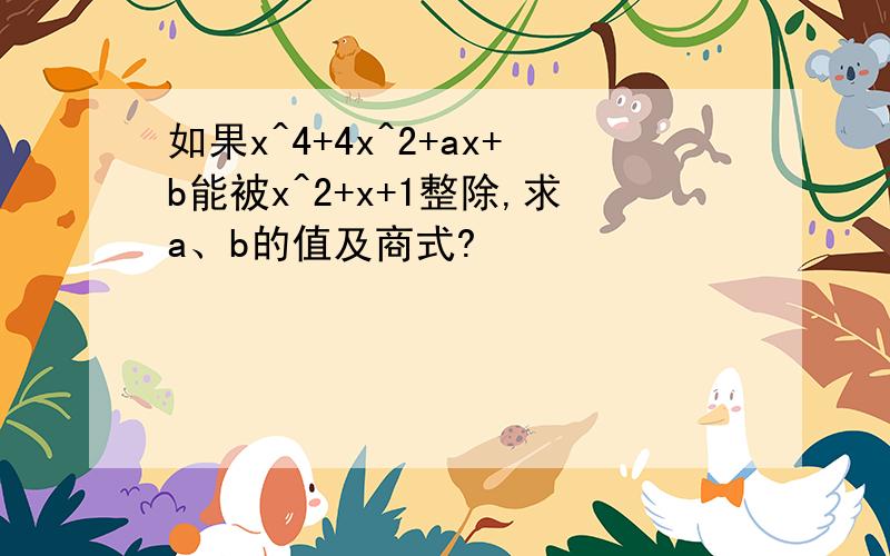 如果x^4+4x^2+ax+b能被x^2+x+1整除,求a、b的值及商式?