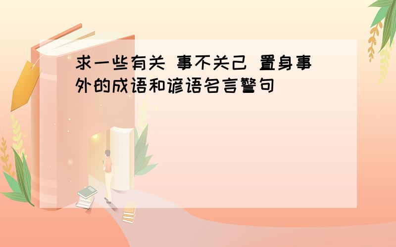 求一些有关 事不关己 置身事外的成语和谚语名言警句