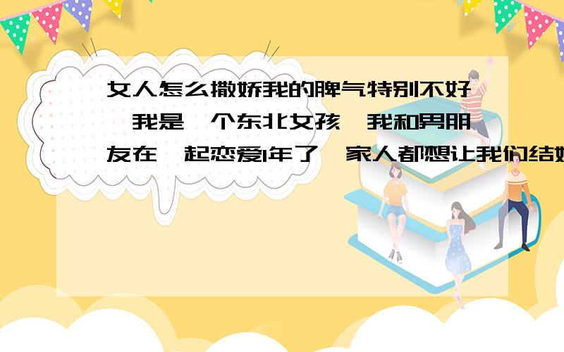 女人怎么撒娇我的脾气特别不好,我是一个东北女孩,我和男朋友在一起恋爱1年了,家人都想让我们结婚,他对我也很好,但是因为我的性格原因《很宁》我们会常常因为一点事我就来脾气,每次都