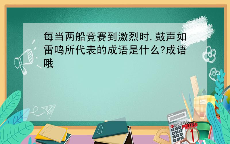 每当两船竞赛到激烈时,鼓声如雷鸣所代表的成语是什么?成语哦