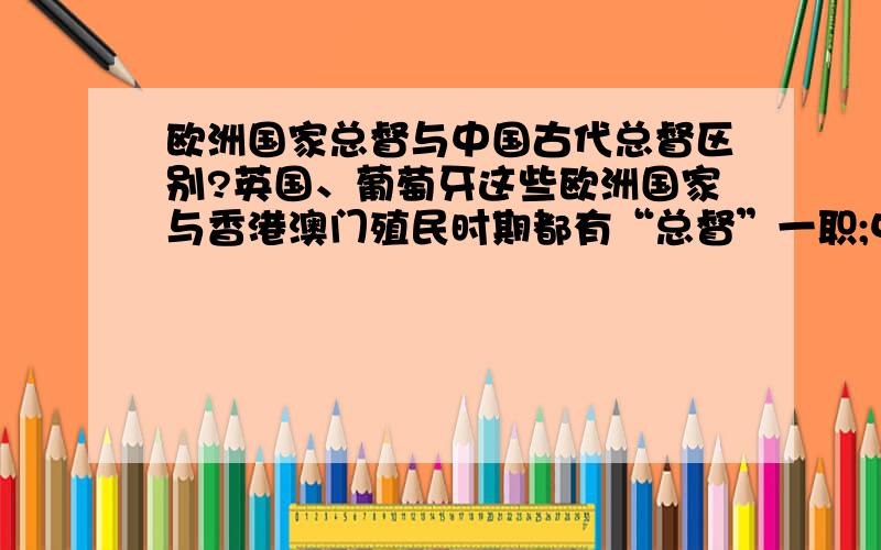 欧洲国家总督与中国古代总督区别?英国、葡萄牙这些欧洲国家与香港澳门殖民时期都有“总督”一职;中国古代也有“总督”这一职,请问两者的区别?