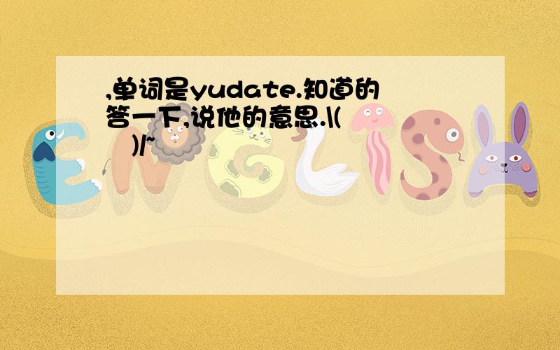 ,单词是yudate.知道的答一下,说他的意思.\(≧▽≦)/~