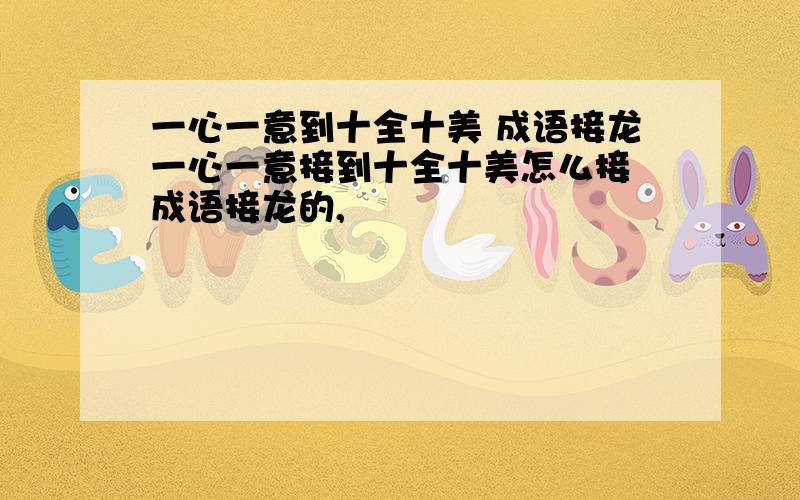 一心一意到十全十美 成语接龙一心一意接到十全十美怎么接 成语接龙的,