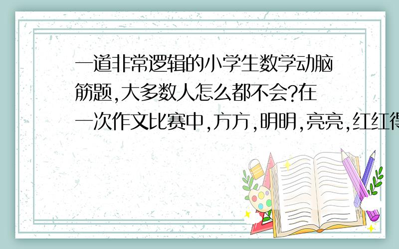 一道非常逻辑的小学生数学动脑筋题,大多数人怎么都不会?在一次作文比赛中,方方,明明,亮亮,红红得了前四名,老师问他们各得了第几名?他们是这样回答的.芳芳说：我不是第二名.明明说：我