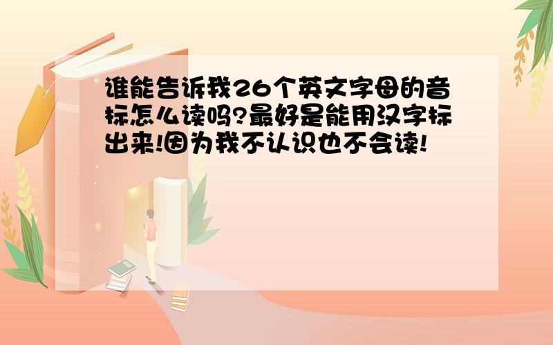 谁能告诉我26个英文字母的音标怎么读吗?最好是能用汉字标出来!因为我不认识也不会读!