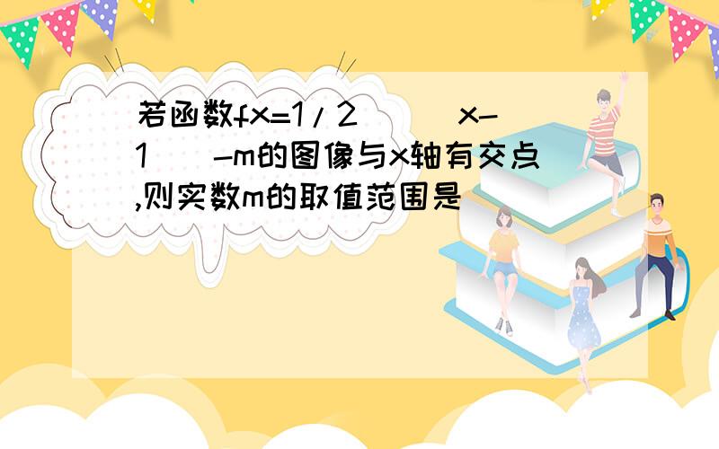 若函数fx=1/2^（|x-1|）-m的图像与x轴有交点,则实数m的取值范围是