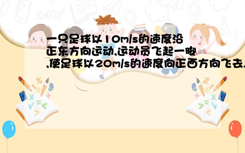 一只足球以10m/s的速度沿正东方向运动,运动员飞起一脚,使足球以20m/s的速度向正西方向飞去,运动员与足球的作用时间为0.1s,求足球获得的加速度的大小和方向.