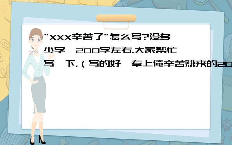 “XXX辛苦了”怎么写?没多少字,200字左右.大家帮忙写一下.（写的好,奉上俺辛苦赚来的20分积分,谢谢各位）