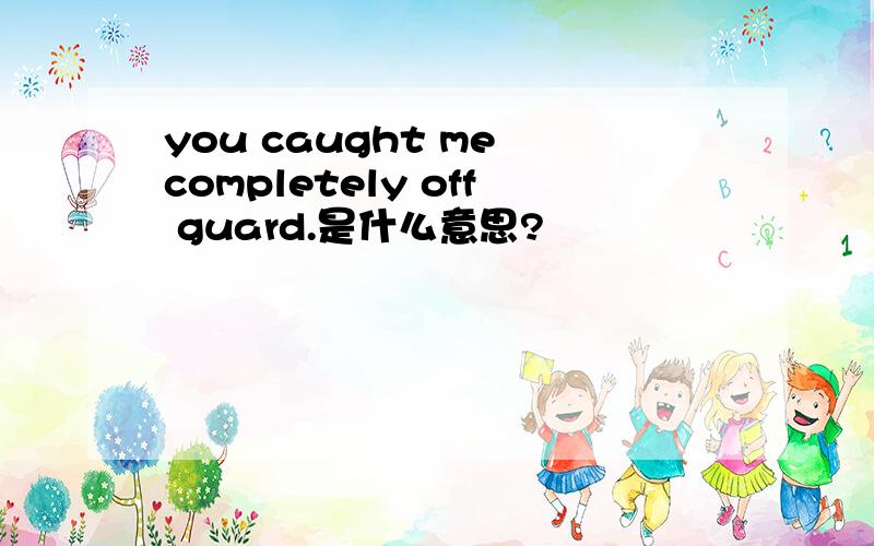 you caught me completely off guard.是什么意思?