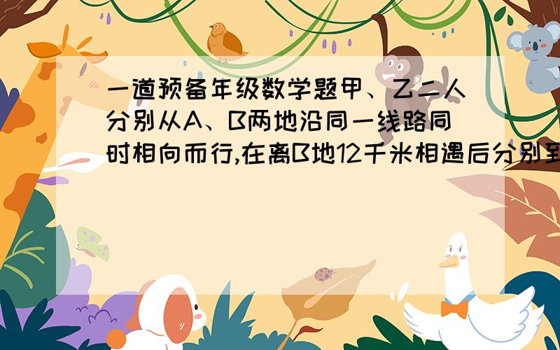 一道预备年级数学题甲、乙二人分别从A、B两地沿同一线路同时相向而行,在离B地12千米相遇后分别到达B、A两地,然后立即返回,在第一次相遇后6小时,两人又在离A地6千米处中遇,求A、B两地的