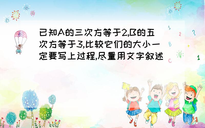 已知A的三次方等于2,B的五次方等于3,比较它们的大小一定要写上过程,尽量用文字叙述