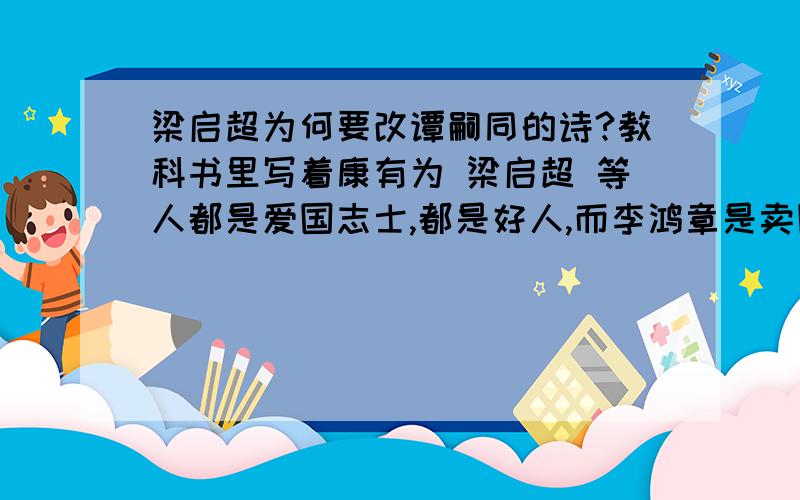 梁启超为何要改谭嗣同的诗?教科书里写着康有为 梁启超 等人都是爱国志士,都是好人,而李鸿章是卖国贼,是反面角色,但是我看了《走向共和》之后却不这么认为,康有为弄出个伪诏书,还让梁