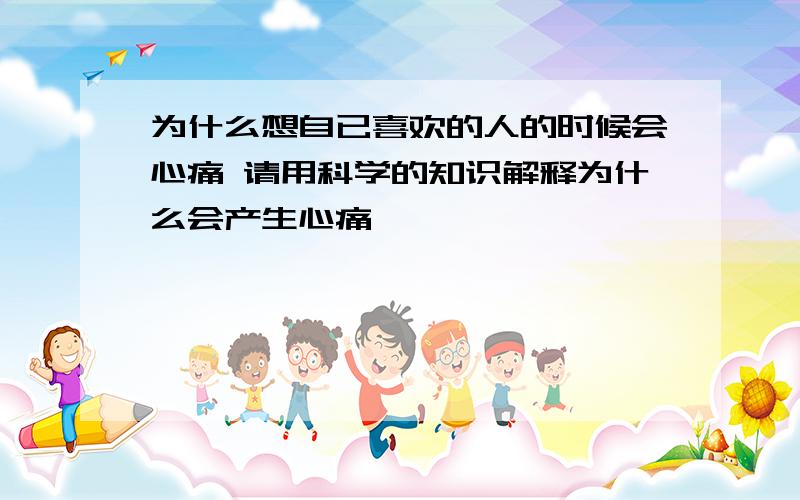 为什么想自已喜欢的人的时候会心痛 请用科学的知识解释为什么会产生心痛