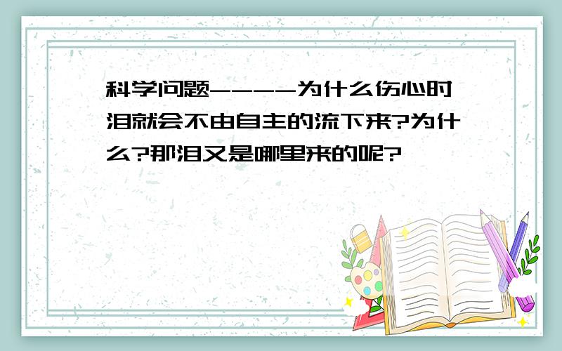 科学问题----为什么伤心时泪就会不由自主的流下来?为什么?那泪又是哪里来的呢?