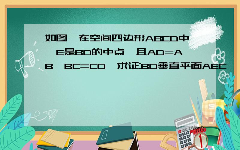 如图,在空间四边形ABCD中,E是BD的中点,且AD=AB,BC=CD,求证:BD垂直平面AEC