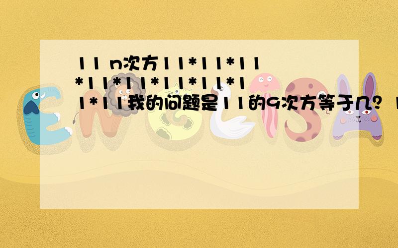 11 n次方11*11*11*11*11*11*11*11*11我的问题是11的9次方等于几？11^9=?