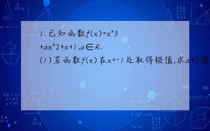 1.已知函数f(x)=x^3+ax^2+x+1,a∈R.(1)若函数f(x)在x=-1处取得极值,求a的值(2)在满足(1)的条件下,求函数f(x)在[-2,0]上的最值及相应自变量x的值(3)讨论函数f(x)的单调区间2.已知函数f(x)=1/3^3-3/2ax^2-(a-3)x+b(