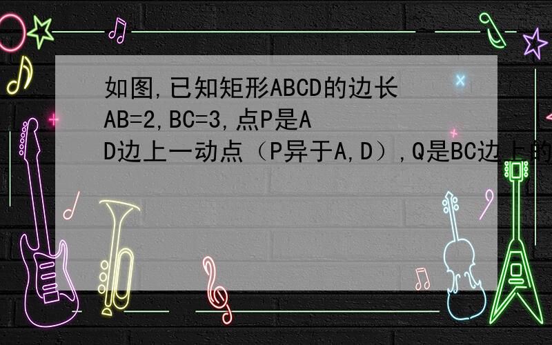 如图,已知矩形ABCD的边长AB=2,BC=3,点P是AD边上一动点（P异于A,D）,Q是BC边上的任意一点,连AQ,DQ