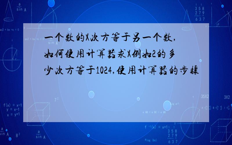 一个数的X次方等于另一个数,如何使用计算器求X例如2的多少次方等于1024,使用计算器的步骤