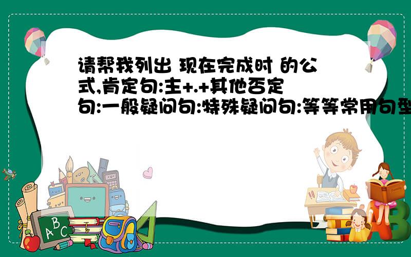 请帮我列出 现在完成时 的公式,肯定句:主+.+其他否定句:一般疑问句:特殊疑问句:等等常用句型,都象肯定句那种形式列公式,